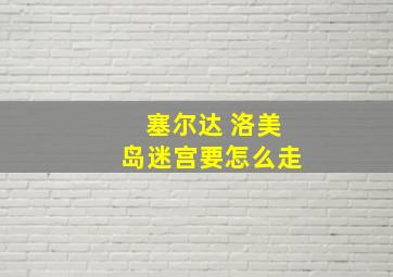 塞尔达 洛美岛迷宫要怎么走